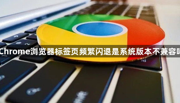 Chrome浏览器标签页频繁闪退是系统版本不兼容吗1