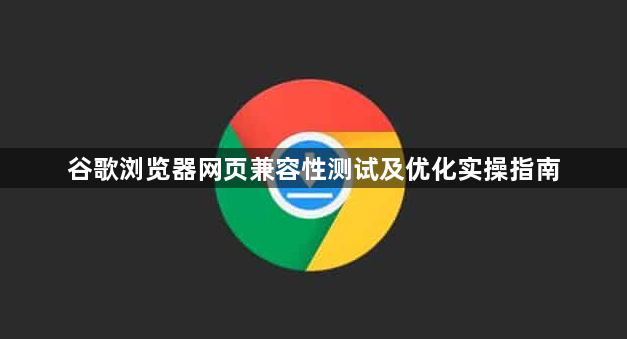 谷歌浏览器网页兼容性测试及优化实操指南1