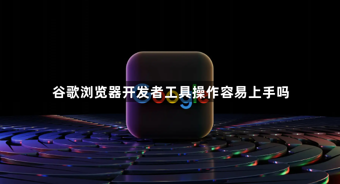 谷歌浏览器开发者工具操作容易上手吗1