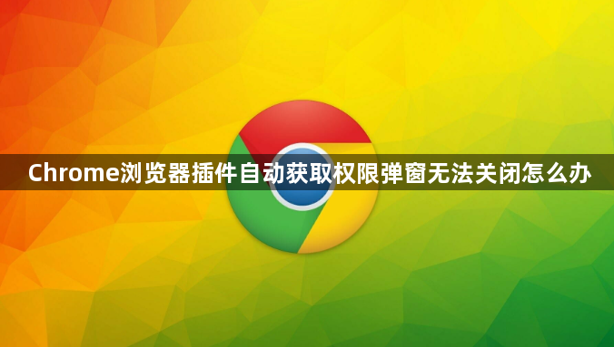Chrome浏览器插件自动获取权限弹窗无法关闭怎么办1