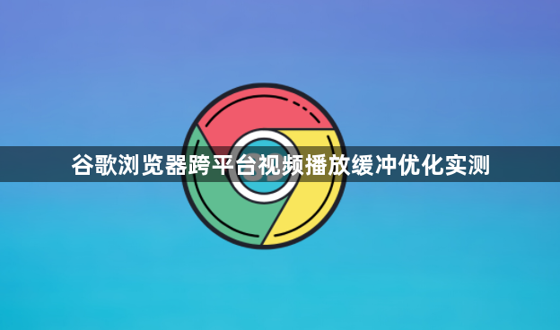 谷歌浏览器跨平台视频播放缓冲优化实测1
