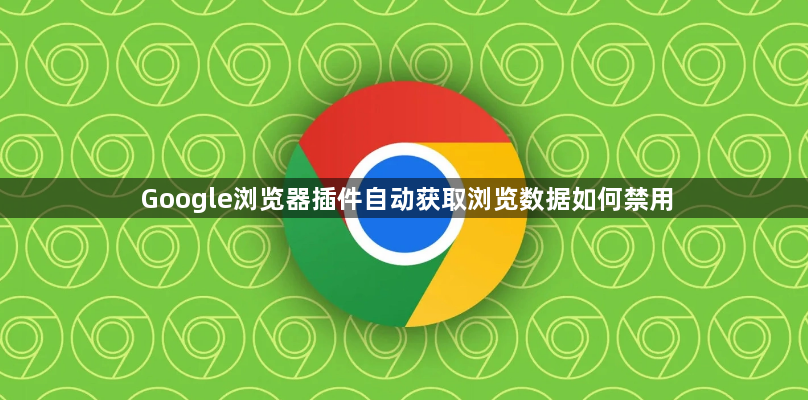 Google浏览器插件自动获取浏览数据如何禁用1