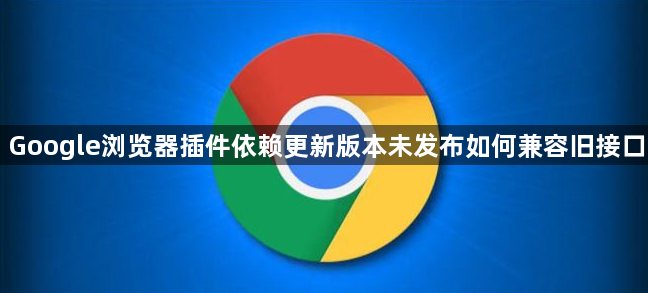 Google浏览器插件依赖更新版本未发布如何兼容旧接口1