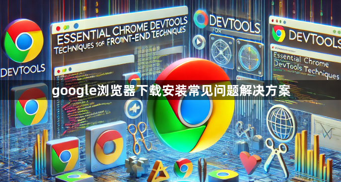 google浏览器下载安装常见问题解决方案1