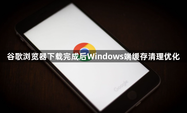 谷歌浏览器下载完成后Windows端缓存清理优化1