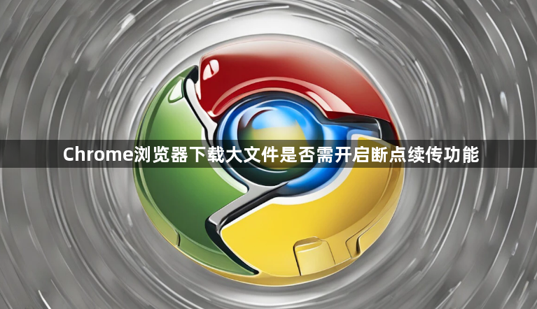 Chrome浏览器下载大文件是否需开启断点续传功能1
