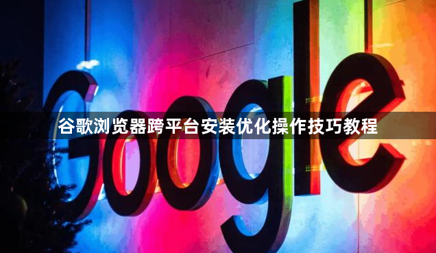 谷歌浏览器跨平台安装优化操作技巧教程1