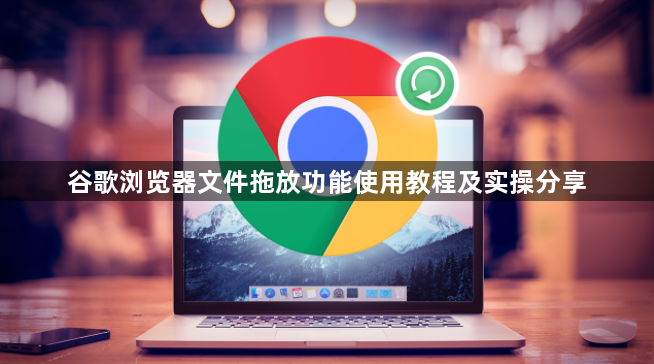 谷歌浏览器文件拖放功能使用教程及实操分享1