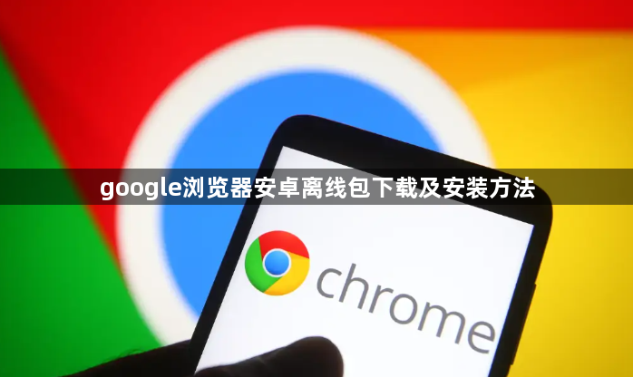 google浏览器安卓离线包下载及安装方法1