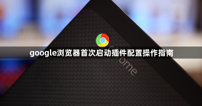 google浏览器首次启动插件配置操作指南1