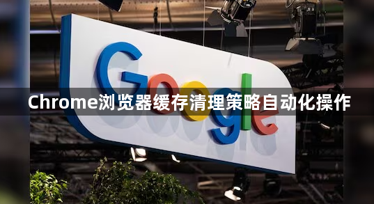 Chrome浏览器缓存清理策略自动化操作1