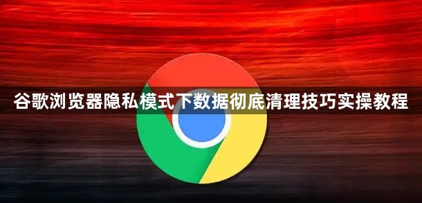 谷歌浏览器隐私模式下数据彻底清理技巧实操教程1