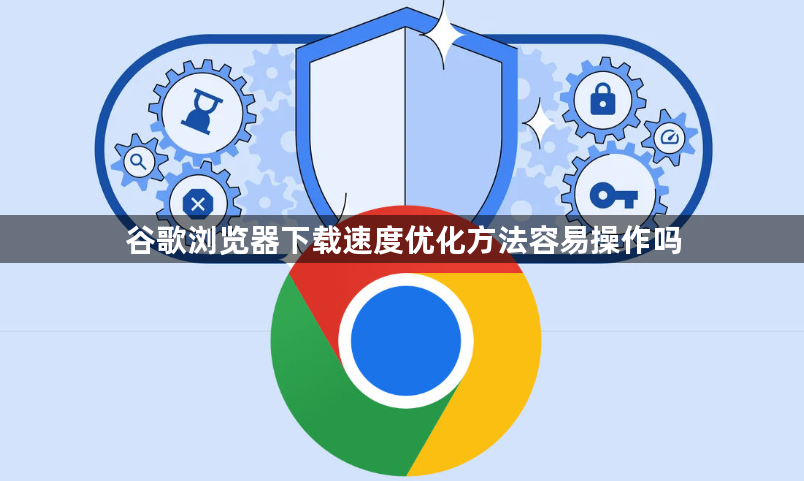 谷歌浏览器下载速度优化方法容易操作吗1