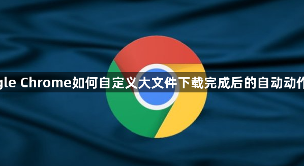 google Chrome如何自定义大文件下载完成后的自动动作提醒1