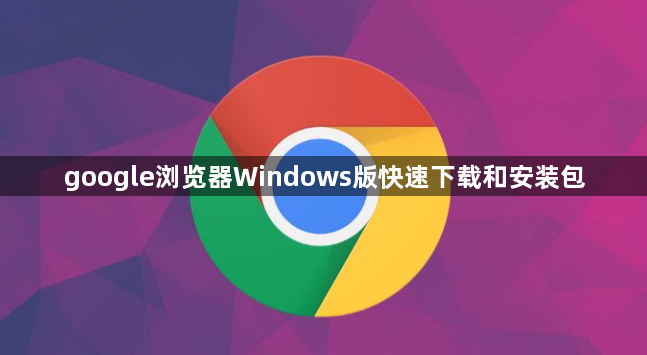 google浏览器Windows版快速下载和安装包1
