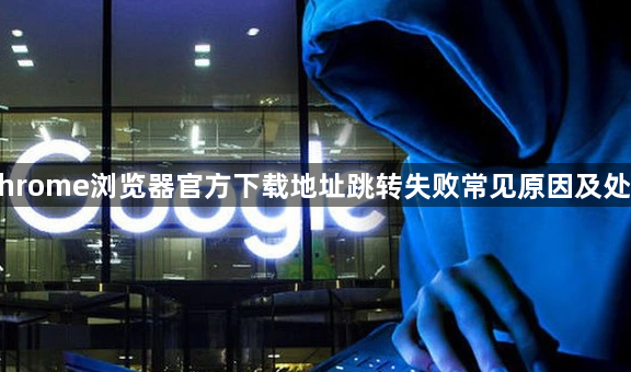 Chrome浏览器官方下载地址跳转失败常见原因及处理1