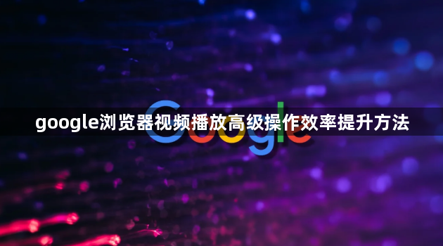 google浏览器视频播放高级操作效率提升方法1