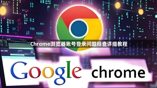 Chrome浏览器账号登录问题排查详细教程1