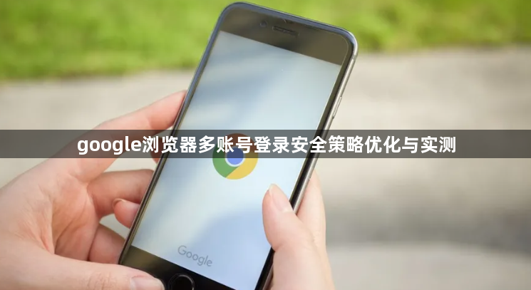 google浏览器多账号登录安全策略优化与实测1