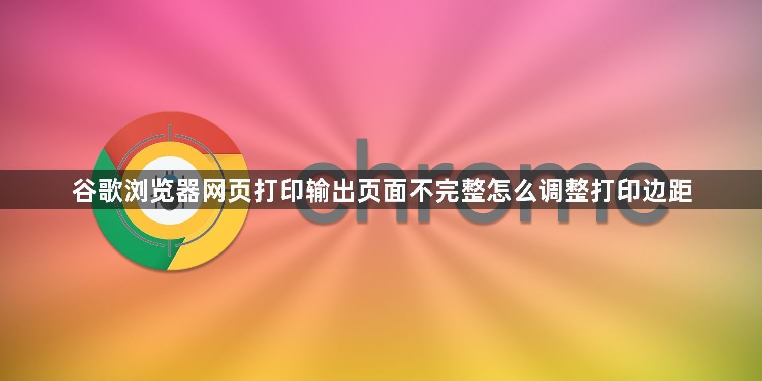 谷歌浏览器网页打印输出页面不完整怎么调整打印边距1