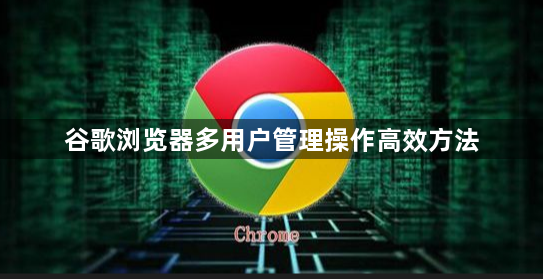 谷歌浏览器多用户管理操作高效方法1