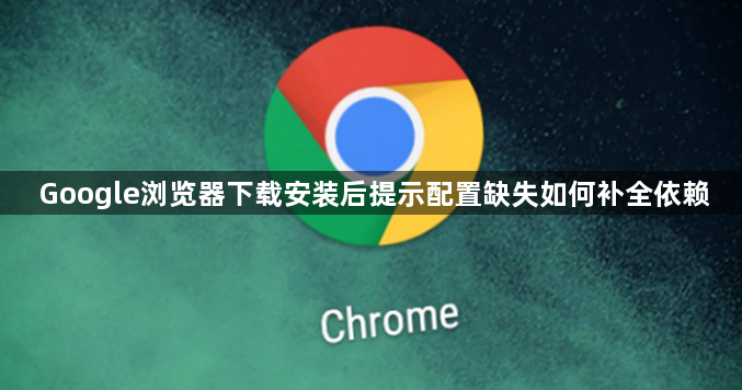 Google浏览器下载安装后提示配置缺失如何补全依赖1