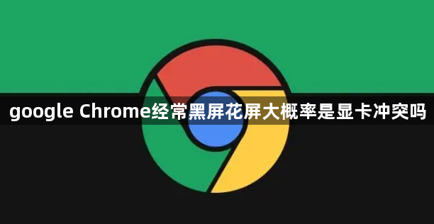 google Chrome经常黑屏花屏大概率是显卡冲突吗1