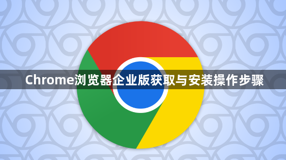 Chrome浏览器企业版获取与安装操作步骤1