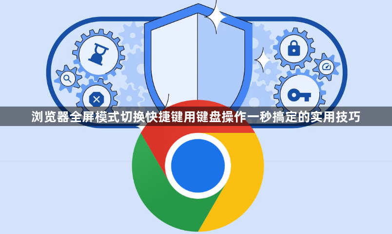浏览器全屏模式切换快捷键用键盘操作一秒搞定的实用技巧1