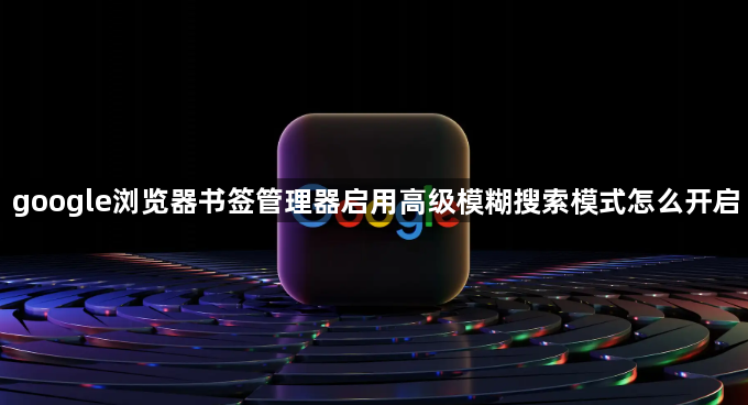 google浏览器书签管理器启用高级模糊搜索模式怎么开启1