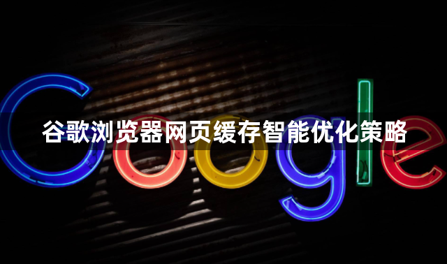 谷歌浏览器网页缓存智能优化策略1
