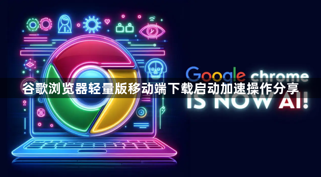 谷歌浏览器轻量版移动端下载启动加速操作分享1