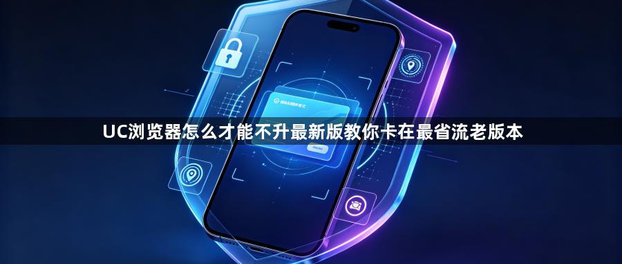 UC浏览器怎么才能不升最新版教你卡在最省流老版本1