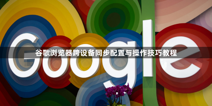谷歌浏览器跨设备同步配置与操作技巧教程1