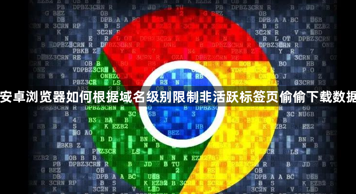 安卓浏览器如何根据域名级别限制非活跃标签页偷偷下载数据1