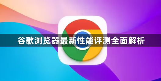 谷歌浏览器最新性能评测全面解析1