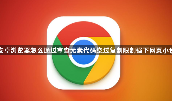 安卓浏览器怎么通过审查元素代码绕过复制限制强下网页小说1