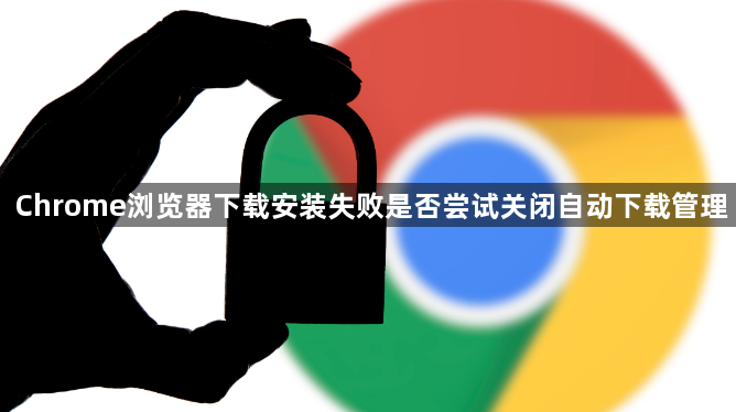 Chrome浏览器下载安装失败是否尝试关闭自动下载管理1