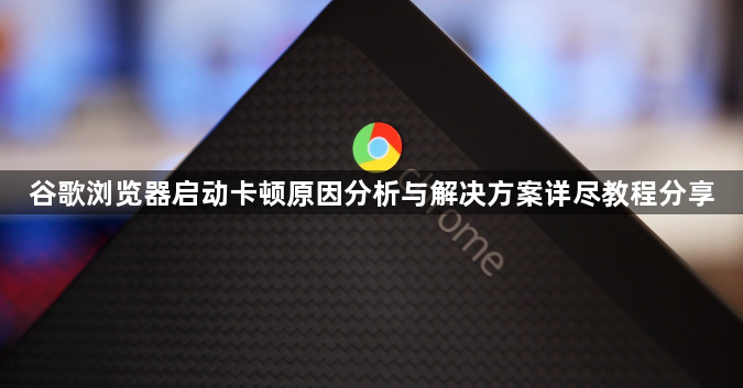 谷歌浏览器启动卡顿原因分析与解决方案详尽教程分享1