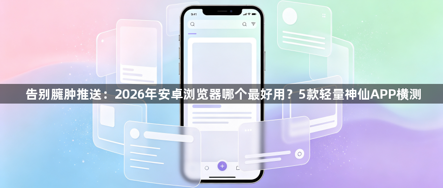 告别臃肿推送:2026年安卓浏览器哪个最好用?5款轻量神仙APP横测1