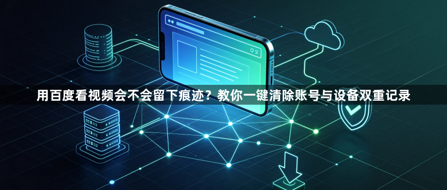 用百度看视频会不会留下痕迹?教你一键清除账号与设备双重记录1