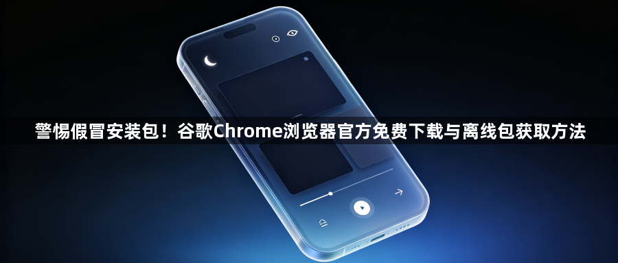 警惕假冒安装包!谷歌Chrome浏览器官方免费下载与离线包获取方法1