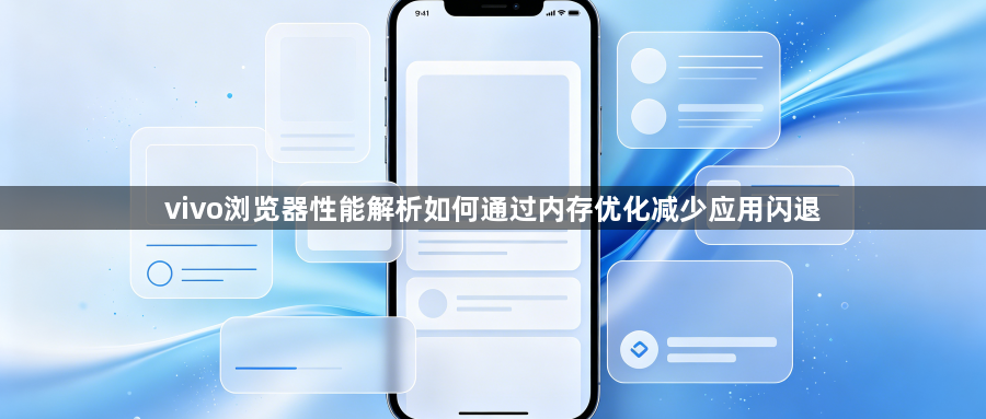vivo浏览器性能解析如何通过内存优化减少应用闪退1