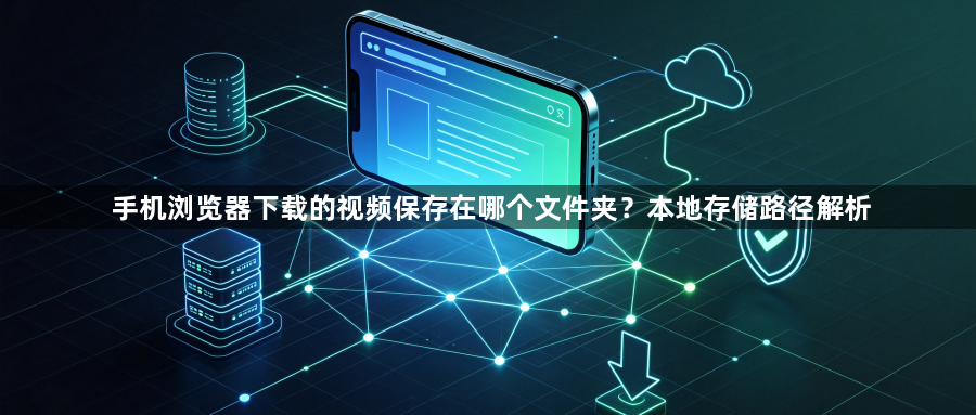 手机浏览器下载的视频保存在哪个文件夹?本地存储路径解析1