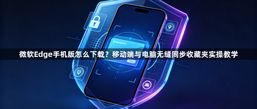 微软Edge手机版怎么下载?移动端与电脑无缝同步收藏夹实操教学1