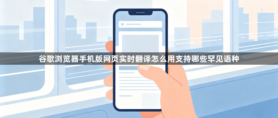 谷歌浏览器手机版网页实时翻译怎么用支持哪些罕见语种1