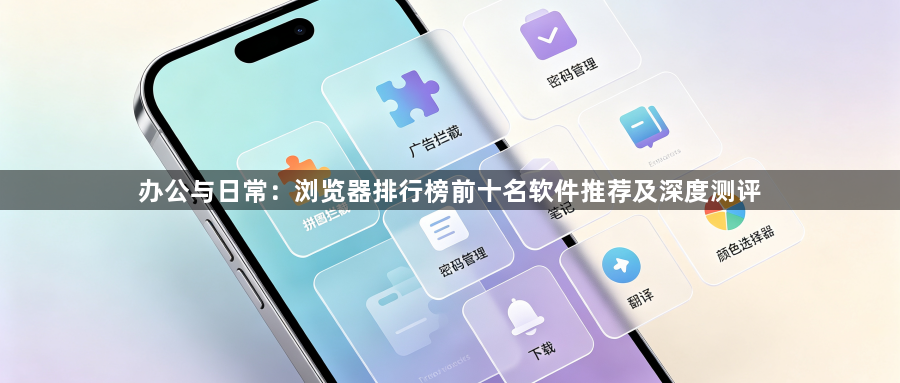 办公与日常:浏览器排行榜前十名软件推荐及深度测评1