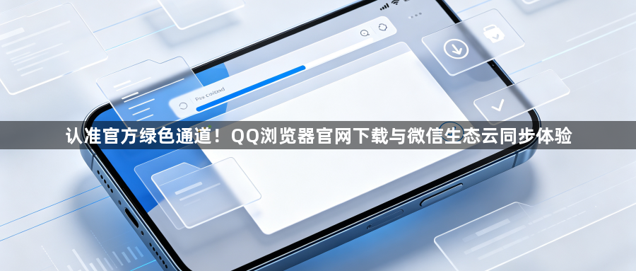 认准官方绿色通道！QQ浏览器官网下载与微信生态云同步体验1