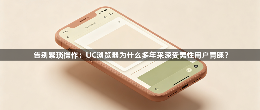 告别繁琐操作：UC浏览器为什么多年来深受男性用户青睐？1