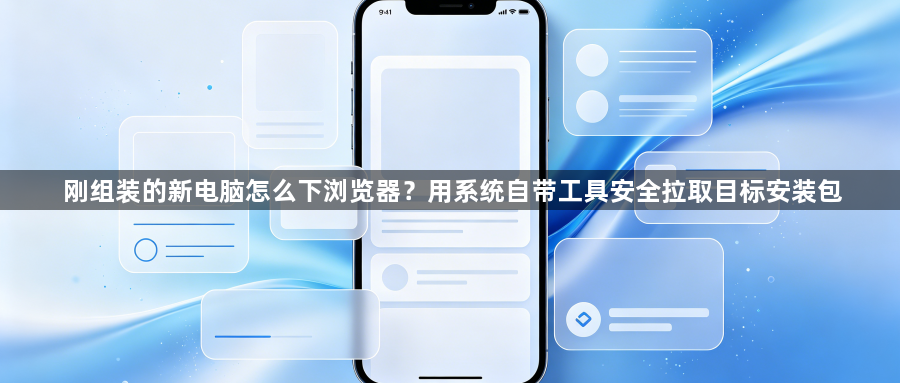 刚组装的新电脑怎么下浏览器？用系统自带工具安全拉取目标安装包1